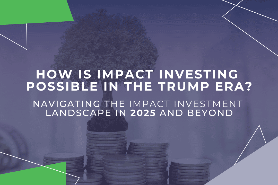 How Is Impact Investing Possible In The Trump Era? Navigating the Impact Investment Landscape in 2025 and Beyond